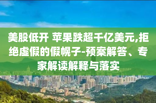 美股低開(kāi) 蘋(píng)果跌超千億美元,拒絕虛假的假幌子-預(yù)案解答、專(zhuān)家解讀解釋與落實(shí)
