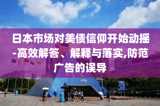 日本市場(chǎng)對(duì)美債信仰開(kāi)始動(dòng)搖-高效解答、解釋與落實(shí),防范廣告的誤導(dǎo)