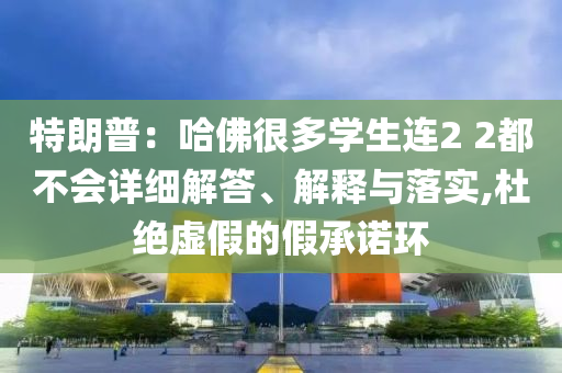 特朗普：哈佛很多學(xué)生連2 2都不會(huì)詳細(xì)解答、解釋與落實(shí),杜絕虛假的假承諾環(huán)