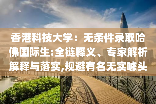 香港科技大學(xué)：無條件錄取哈佛國際生:全鏈釋義、專家解析解釋與落實,規(guī)避有名無實噱頭