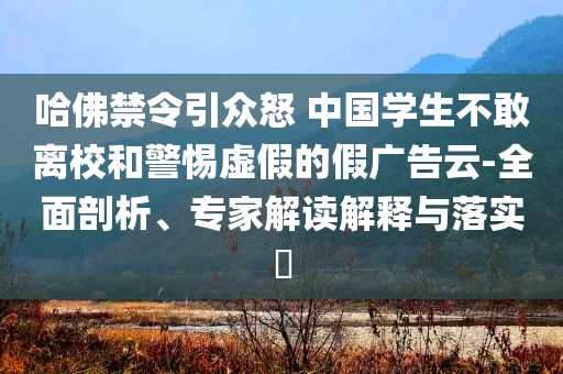 哈佛禁令引眾怒 中國學(xué)生不敢離校和警惕虛假的假廣告云-全面剖析、專家解讀解釋與落實?