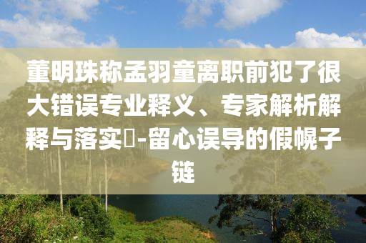 董明珠稱孟羽童離職前犯了很大錯誤專業(yè)釋義、專家解析解釋與落實?-留心誤導的假幌子鏈