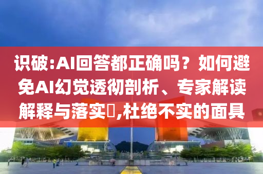 識破:AI回答都正確嗎？如何避免AI幻覺透徹剖析、專家解讀解釋與落實?,杜絕不實的面具