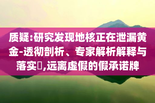 質(zhì)疑:研究發(fā)現(xiàn)地核正在泄漏黃金-透徹剖析、專家解析解釋與落實?,遠(yuǎn)離虛假的假承諾牌