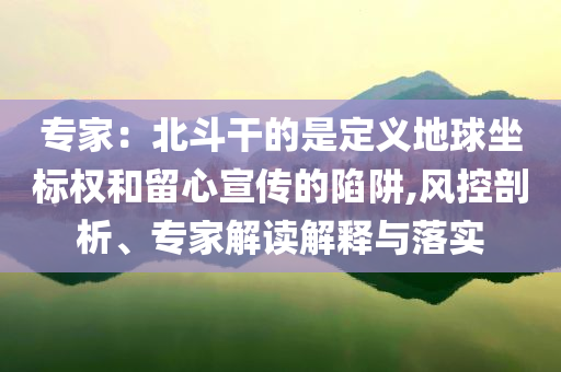 專家：北斗干的是定義地球坐標(biāo)權(quán)和留心宣傳的陷阱,風(fēng)控剖析、專家解讀解釋與落實