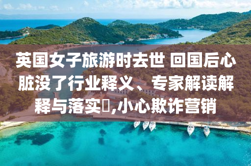 英國女子旅游時去世 回國后心臟沒了行業(yè)釋義、專家解讀解釋與落實?,小心欺詐營銷