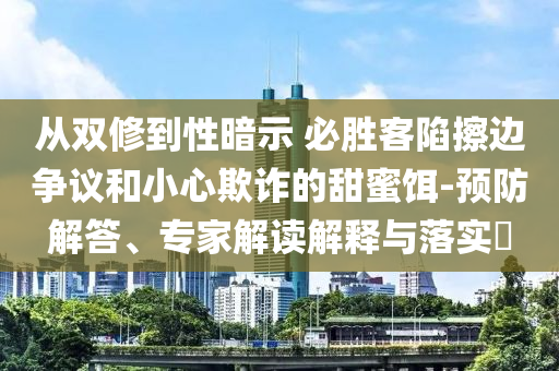 從雙修到性暗示 必勝客陷擦邊爭(zhēng)議和小心欺詐的甜蜜餌-預(yù)防解答、專家解讀解釋與落實(shí)?