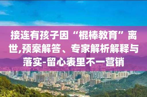接連有孩子因“棍棒教育”離世,預案解答、專家解析解釋與落實-留心表里不一營銷