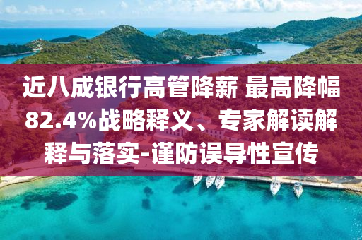 近八成銀行高管降薪 最高降幅82.4%戰(zhàn)略釋義、專家解讀解釋與落實-謹防誤導性宣傳