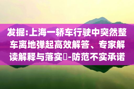 發(fā)掘:上海一轎車行駛中突然整車離地彈起高效解答、專家解讀解釋與落實?-防范不實承諾