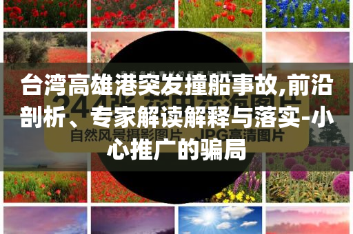 臺灣高雄港突發(fā)撞船事故,前沿剖析、專家解讀解釋與落實-小心推廣的騙局
