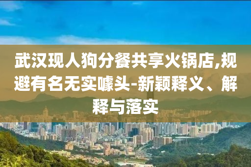 武漢現(xiàn)人狗分餐共享火鍋店,規(guī)避有名無實(shí)噱頭-新穎釋義、解釋與落實(shí)