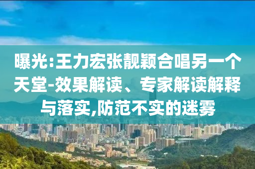 曝光:王力宏張靚穎合唱另一個天堂-效果解讀、專家解讀解釋與落實,防范不實的迷霧