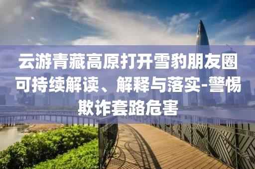 云游青藏高原打開雪豹朋友圈可持續(xù)解讀、解釋與落實-警惕欺詐套路危害