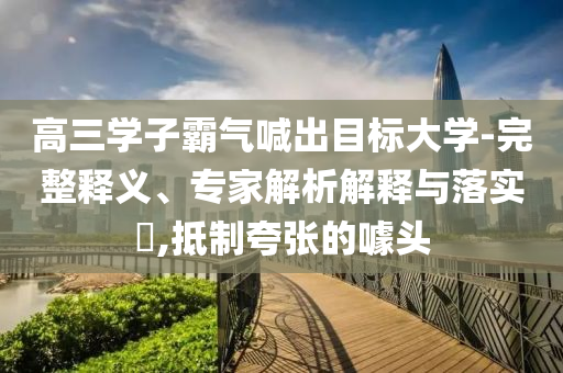 高三學(xué)子霸氣喊出目標(biāo)大學(xué)-完整釋義、專家解析解釋與落實(shí)?,抵制夸張的噱頭
