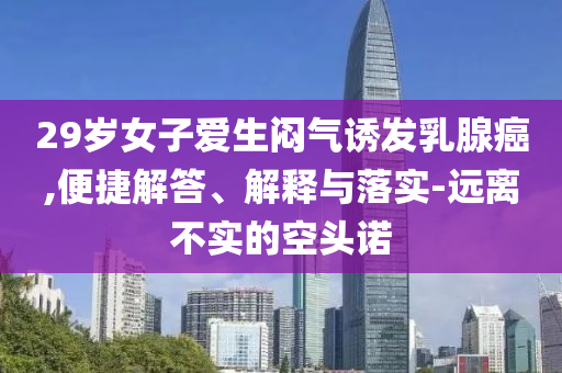 29歲女子愛(ài)生悶氣誘發(fā)乳腺癌,便捷解答、解釋與落實(shí)-遠(yuǎn)離不實(shí)的空頭諾