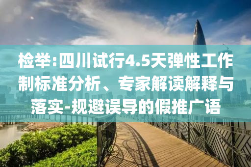 檢舉:四川試行4.5天彈性工作制標(biāo)準(zhǔn)分析、專家解讀解釋與落實(shí)-規(guī)避誤導(dǎo)的假推廣語