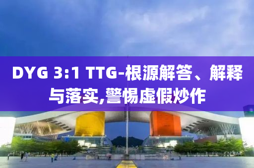 DYG 3:1 TTG-根源解答、解釋與落實,警惕虛假炒作