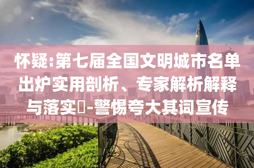 懷疑:第七屆全國文明城市名單出爐實(shí)用剖析、專家解析解釋與落實(shí)?-警惕夸大其詞宣傳