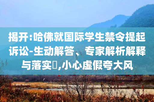揭開:哈佛就國(guó)際學(xué)生禁令提起訴訟-生動(dòng)解答、專家解析解釋與落實(shí)?,小心虛假夸大風(fēng)