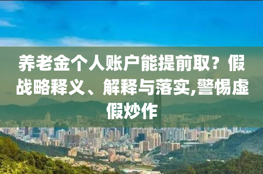 養(yǎng)老金個人賬戶能提前取？假戰(zhàn)略釋義、解釋與落實,警惕虛假炒作