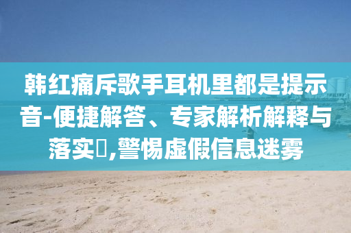 韓紅痛斥歌手耳機(jī)里都是提示音-便捷解答、專家解析解釋與落實?,警惕虛假信息迷霧