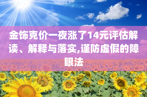 金飾克價一夜?jié)q了14元評估解讀、解釋與落實(shí),謹(jǐn)防虛假的障眼法