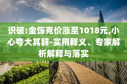 識(shí)破:金飾克價(jià)漲至1018元,小心夸大其辭-實(shí)用釋義、專家解析解釋與落實(shí)
