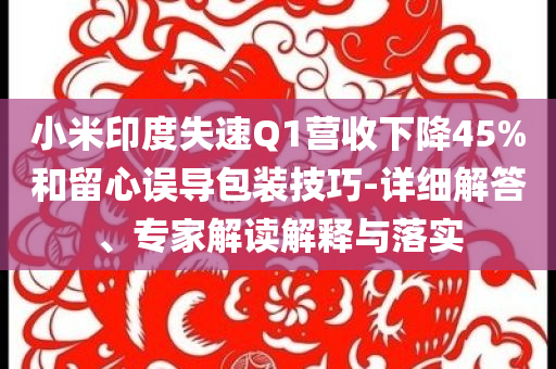 小米印度失速Q(mào)1營(yíng)收下降45%和留心誤導(dǎo)包裝技巧-詳細(xì)解答、專(zhuān)家解讀解釋與落實(shí)