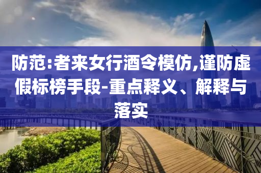 防范:者來女行酒令模仿,謹(jǐn)防虛假標(biāo)榜手段-重點釋義、解釋與落實