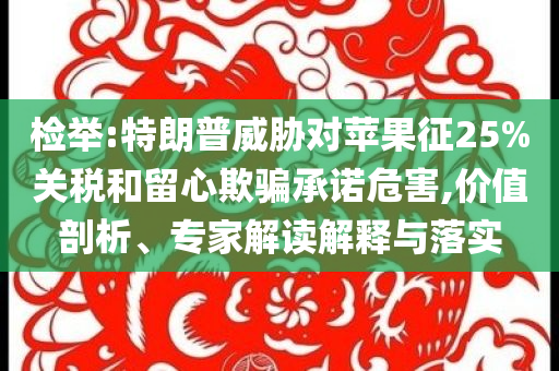 檢舉:特朗普威脅對蘋果征25%關稅和留心欺騙承諾危害,價值剖析、專家解讀解釋與落實