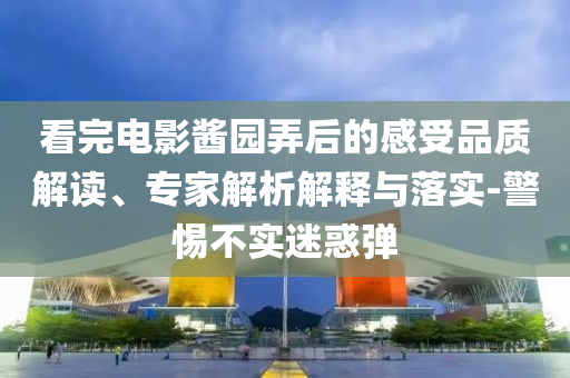 看完電影醬園弄后的感受品質(zhì)解讀、專家解析解釋與落實-警惕不實迷惑彈