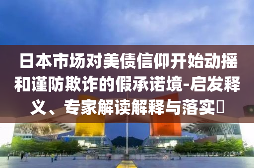 日本市場對美債信仰開始動搖和謹(jǐn)防欺詐的假承諾境-啟發(fā)釋義、專家解讀解釋與落實(shí)?