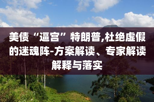美債“逼宮”特朗普,杜絕虛假的迷魂陣-方案解讀、專家解讀解釋與落實(shí)