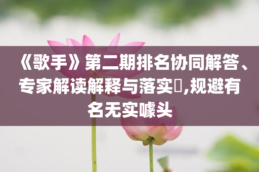 《歌手》第二期排名協(xié)同解答、專家解讀解釋與落實?,規(guī)避有名無實噱頭