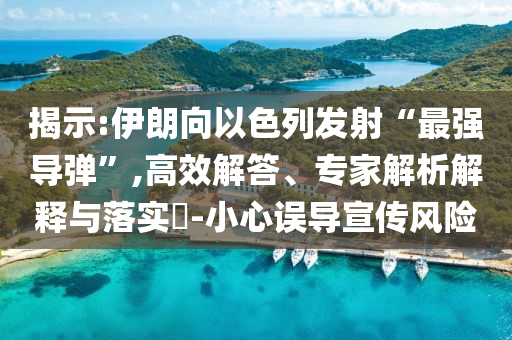 揭示:伊朗向以色列發(fā)射“最強(qiáng)導(dǎo)彈”,高效解答、專家解析解釋與落實(shí)?-小心誤導(dǎo)宣傳風(fēng)險(xiǎn)