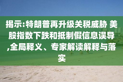 揭示:特朗普再升級關(guān)稅威脅 美股指數(shù)下跌和抵制假信息誤導(dǎo),全局釋義、專家解讀解釋與落實