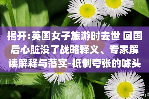 揭開:英國女子旅游時去世 回國后心臟沒了戰(zhàn)略釋義、專家解讀解釋與落實-抵制夸張的噱頭