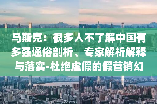 馬斯克：很多人不了解中國有多強(qiáng)通俗剖析、專家解析解釋與落實(shí)-杜絕虛假的假營銷幻