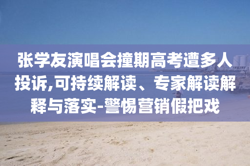 張學友演唱會撞期高考遭多人投訴,可持續(xù)解讀、專家解讀解釋與落實-警惕營銷假把戲