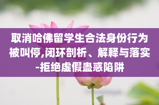 取消哈佛留學生合法身份行為被叫停,閉環(huán)剖析、解釋與落實-拒絕虛假蠱惑陷阱