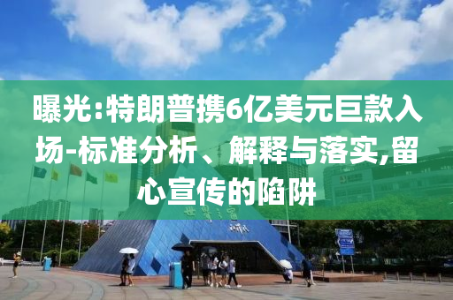 曝光:特朗普攜6億美元巨款入場-標準分析、解釋與落實,留心宣傳的陷阱