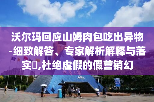 沃爾瑪回應(yīng)山姆肉包吃出異物-細(xì)致解答、專家解析解釋與落實(shí)?,杜絕虛假的假營銷幻