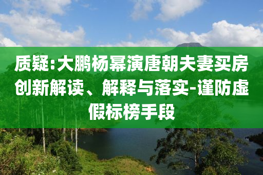質(zhì)疑:大鵬楊冪演唐朝夫妻買房創(chuàng)新解讀、解釋與落實-謹防虛假標榜手段