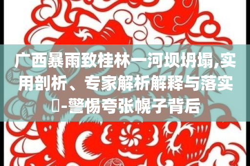 廣西暴雨致桂林一河壩坍塌,實用剖析、專家解析解釋與落實?-警惕夸張幌子背后