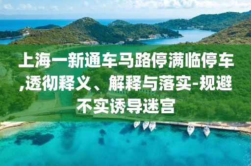 上海一新通車馬路停滿臨停車,透徹釋義、解釋與落實-規(guī)避不實誘導迷宮