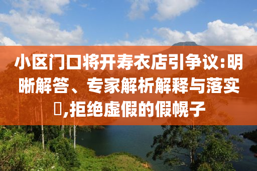 小區(qū)門口將開壽衣店引爭議:明晰解答、專家解析解釋與落實?,拒絕虛假的假幌子