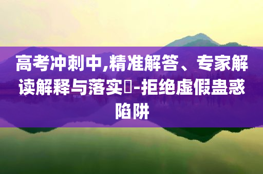 高考沖刺中,精準解答、專家解讀解釋與落實?-拒絕虛假蠱惑陷阱