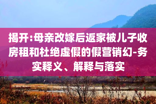 揭開:母親改嫁后返家被兒子收房租和杜絕虛假的假營銷幻-務實釋義、解釋與落實