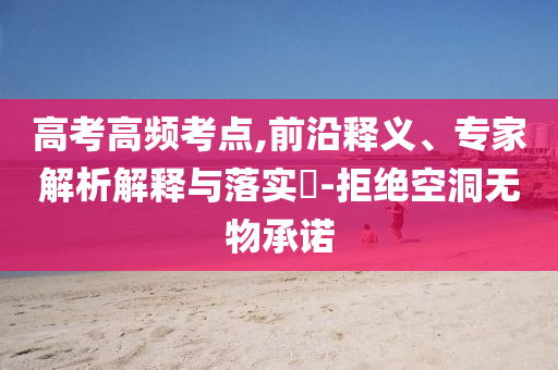 高考高頻考點(diǎn),前沿釋義、專(zhuān)家解析解釋與落實(shí)?-拒絕空洞無(wú)物承諾
